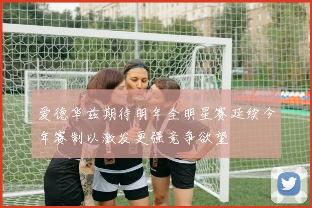 爱德华兹期待明年全明星赛延续今年赛制以激发更强竞争欲望