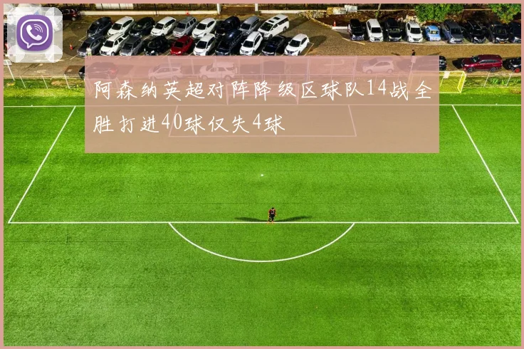 阿森纳英超对阵降级区球队14战全胜打进40球仅失4球