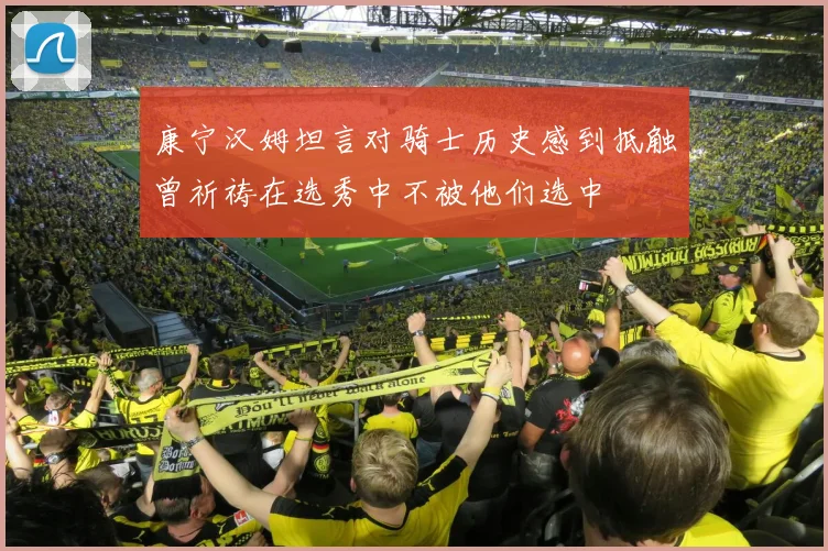 康宁汉姆坦言对骑士历史感到抵触曾祈祷在选秀中不被他们选中
