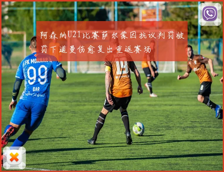 阿森纳U21比赛萨尔蒙因抗议判罚被罚下道曼伤愈复出重返赛场