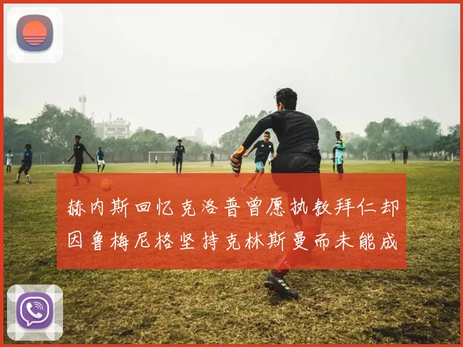 赫内斯回忆克洛普曾愿执教拜仁却因鲁梅尼格坚持克林斯曼而未能成行