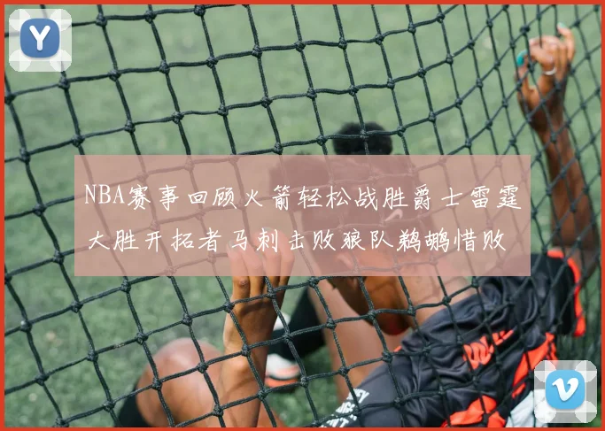 NBA赛事回顾火箭轻松战胜爵士雷霆大胜开拓者马刺击败狼队鹈鹕惜败湖人
