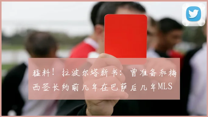 猛料！拉波尔塔新书：曾准备和梅西签长约前几年在巴萨后几年MLS
