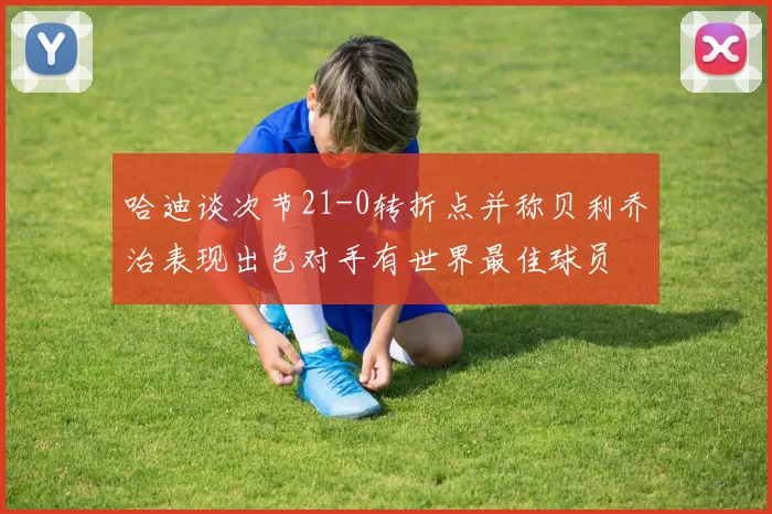 哈迪谈次节21-0转折点并称贝利乔治表现出色对手有世界最佳球员
