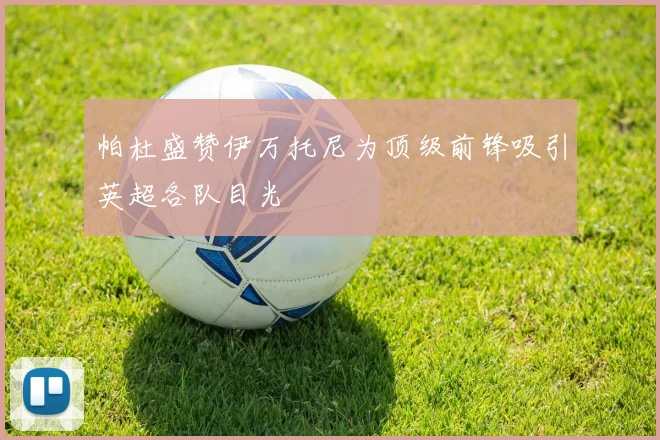帕杜盛赞伊万托尼为顶级前锋吸引英超各队目光