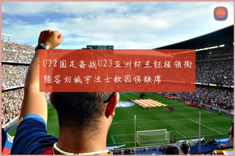U22国足备战U23亚洲杯王钰栋领衔阵容刘诚宇汪士钦因伤缺席
