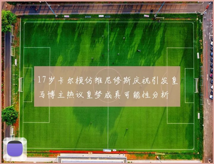 17岁卡尔模仿维尼修斯庆祝引发皇马博主热议皇梦成真可能性分析