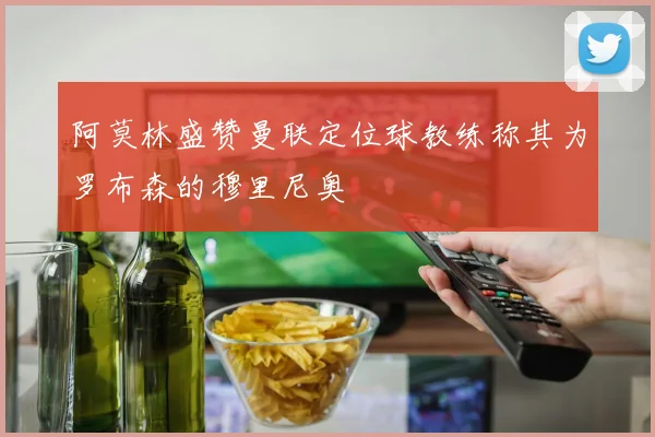 阿莫林盛赞曼联定位球教练称其为罗布森的穆里尼奥