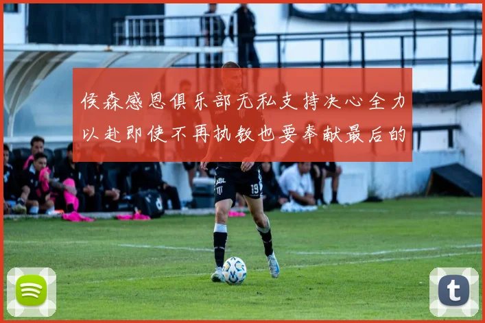 侯森感恩俱乐部无私支持决心全力以赴即使不再执教也要奉献最后的热情