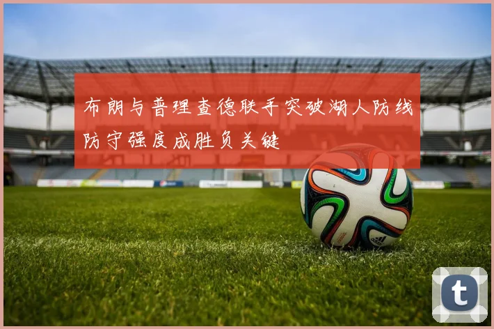 布朗与普理查德联手突破湖人防线防守强度成胜负关键