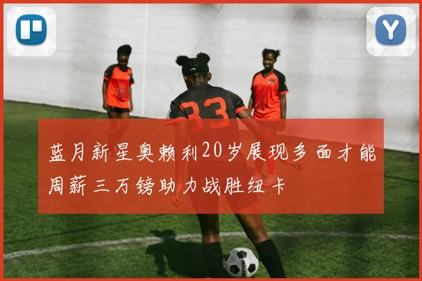 蓝月新星奥赖利20岁展现多面才能周薪三万镑助力战胜纽卡