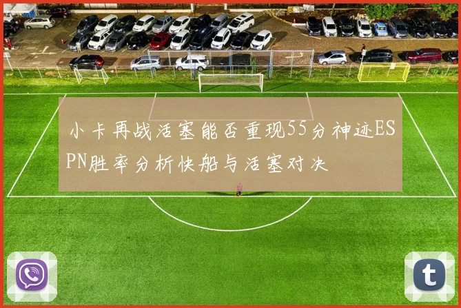 小卡再战活塞能否重现55分神迹ESPN胜率分析快船与活塞对决