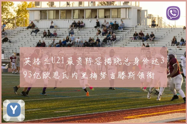 英格兰U21最贵阵容揭晓总身价达393亿欧恩瓦内里梅努吉滕斯领衔