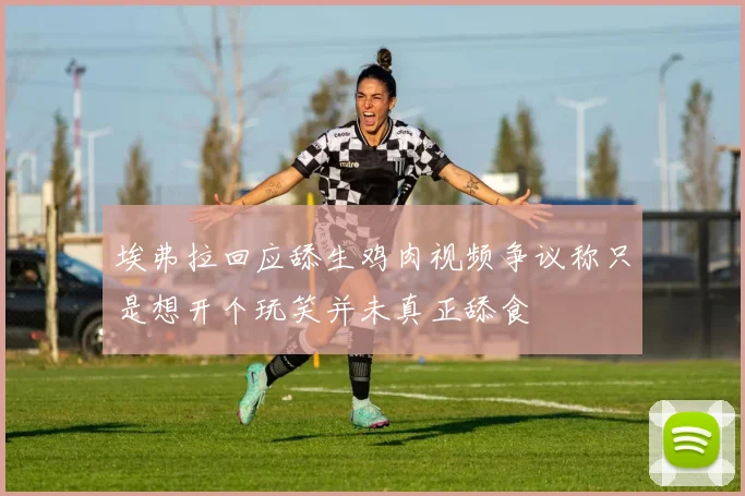 埃弗拉回应舔生鸡肉视频争议称只是想开个玩笑并未真正舔食