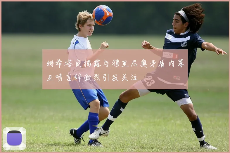 姆希塔良揭露与穆里尼奥矛盾内幕互喷言辞激烈引发关注