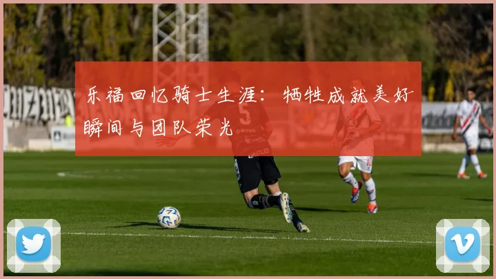 乐福回忆骑士生涯：牺牲成就美好瞬间与团队荣光