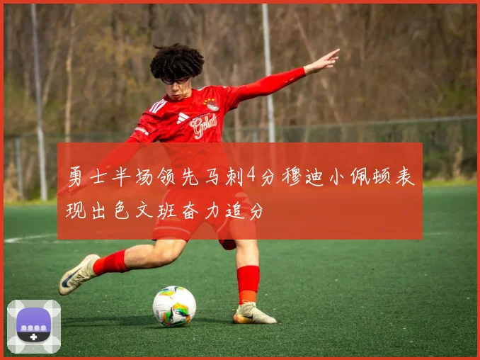 勇士半场领先马刺4分穆迪小佩顿表现出色文班奋力追分