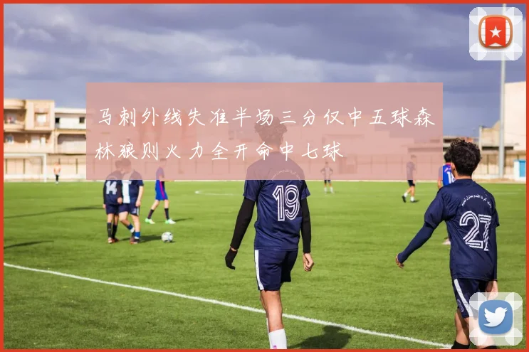 马刺外线失准半场三分仅中五球森林狼则火力全开命中七球