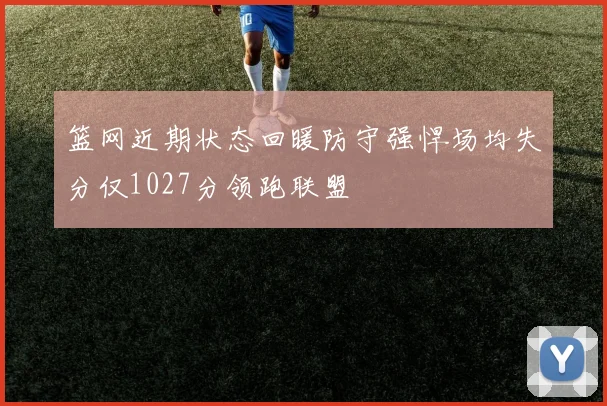 篮网近期状态回暖防守强悍场均失分仅1027分领跑联盟