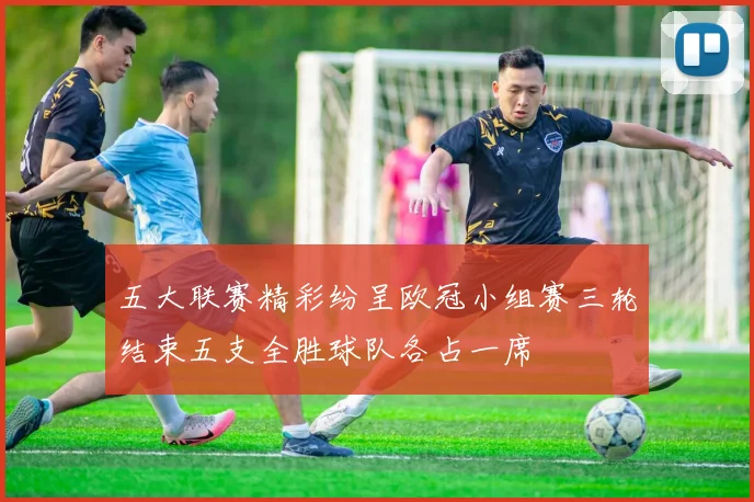 五大联赛精彩纷呈欧冠小组赛三轮结束五支全胜球队各占一席