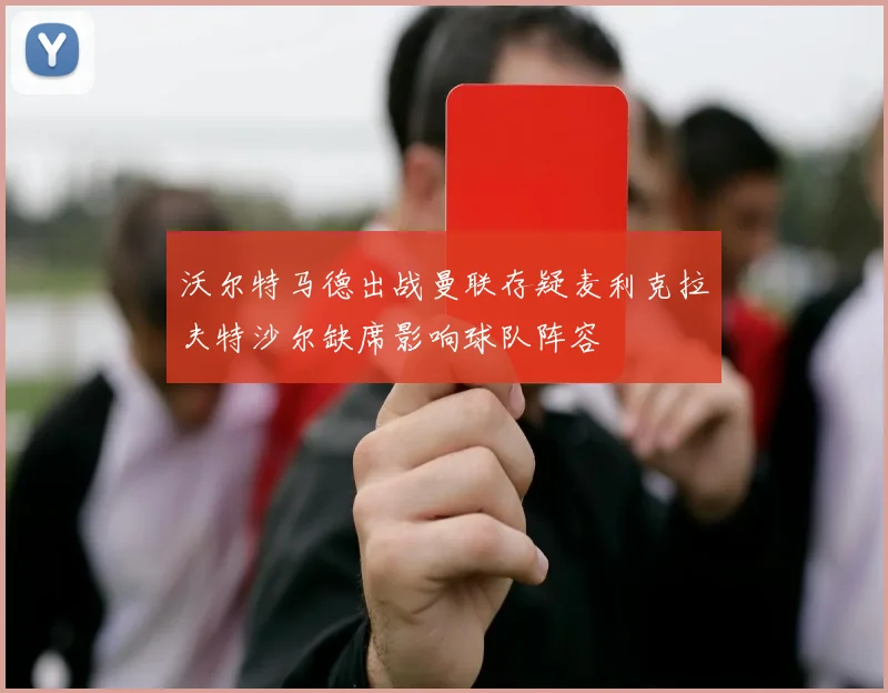 沃尔特马德出战曼联存疑麦利克拉夫特沙尔缺席影响球队阵容