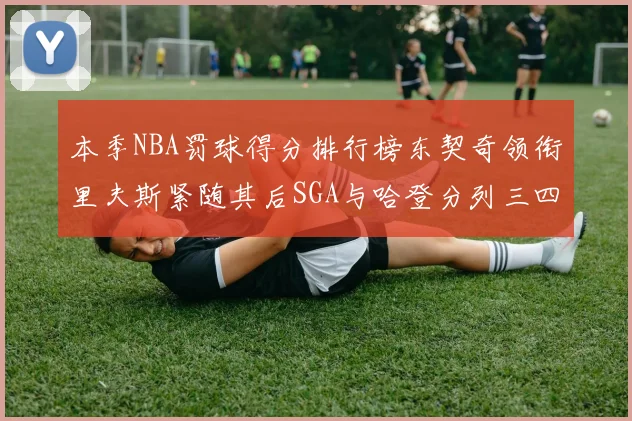 本季NBA罚球得分排行榜东契奇领衔里夫斯紧随其后SGA与哈登分列三四位