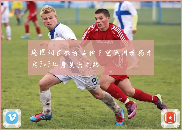 塔图姆在教练监控下重返训练场开启5v5热身复出之路